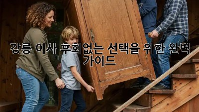 강릉 이사, 후회없는 선택을 위한 완벽 가이드!